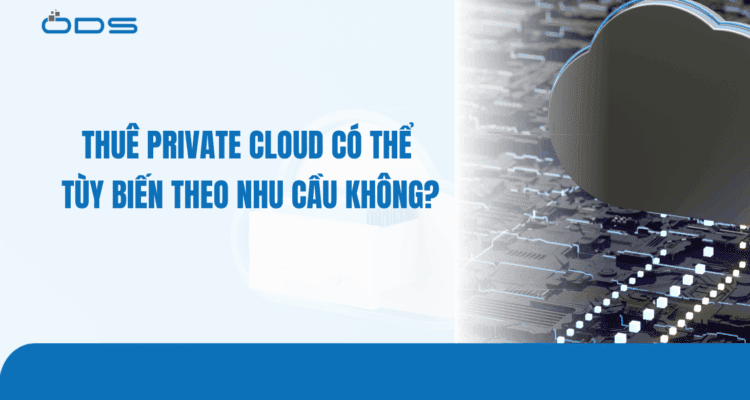Thuê Private Cloud có thể tùy biến theo nhu cầu không?